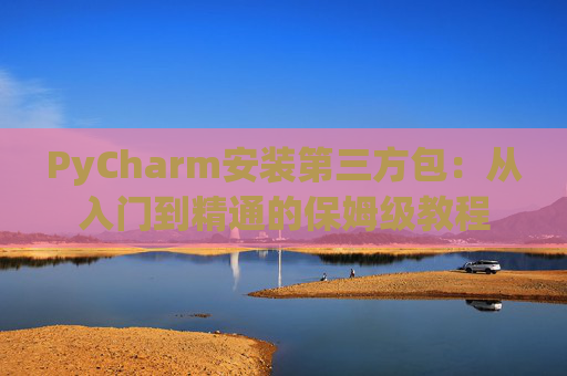 PyCharm安装第三方包：从入门到精通的保姆级教程